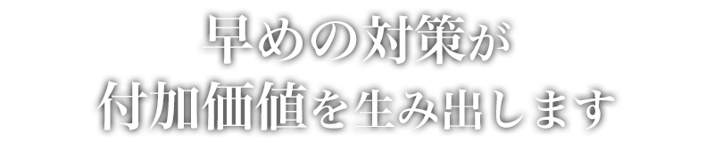 早めの対策が付加価値を生み出します