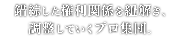 錯綜した権利関係を紐解き、調整していくプロ集団。