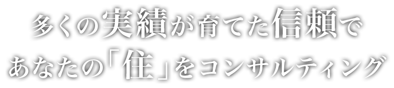 多くの実績が育てた信頼であなたの「住」をコンサルティング。